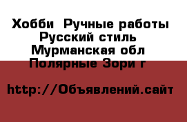 Хобби. Ручные работы Русский стиль. Мурманская обл.,Полярные Зори г.